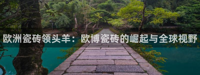 BB贝博艾弗森平台官方网站：欧洲瓷砖领头羊：欧博瓷砖的崛起与全球视野