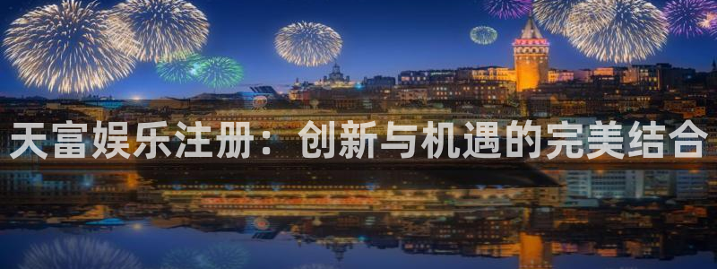 BB贝博艾弗森网站平台：天富娱乐注册：创新与机遇的完美结合