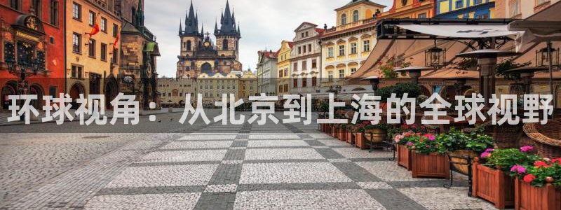 BB贝博艾弗森3官网：环球视角：从北京到上海的全球视野