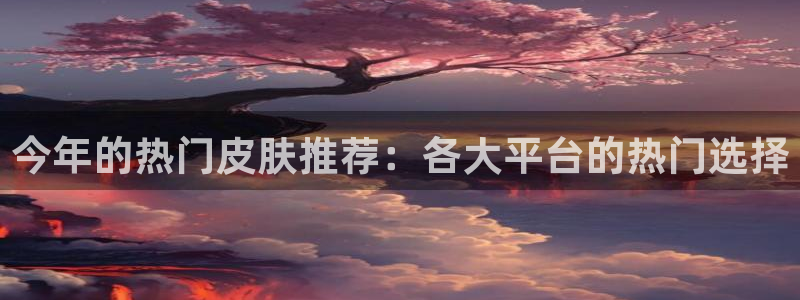 BB贝博艾弗森是大平台吗：今年的热门皮肤推荐：各大平台的热门选择