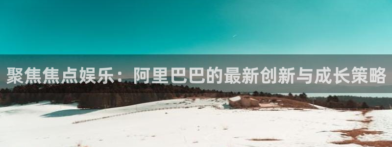 BB贝博艾弗森体育和杏耀是哪个公司的：聚焦焦点娱乐：阿里巴巴的最新创新与成长策略
