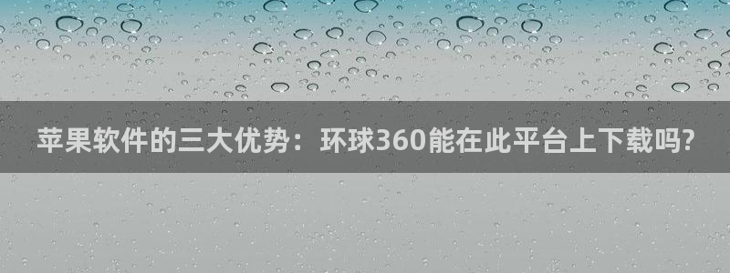 BB贝博艾弗森注册平台：苹果软件的三大优势：环球360能在此平台上下载吗?