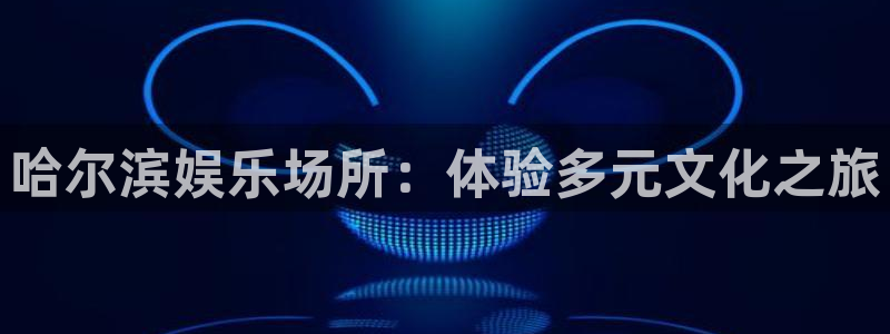 BB贝博艾弗森平台注册入口：哈尔滨娱乐场所：体验多元文化之旅