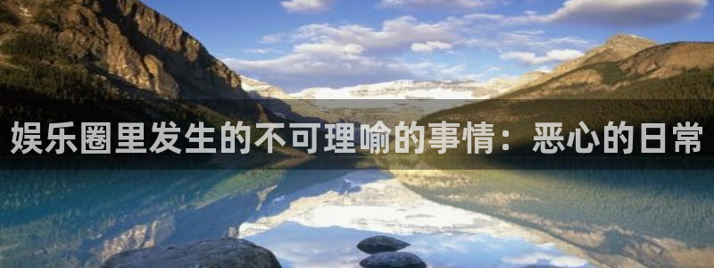 BB贝博艾弗森平台：娱乐圈里发生的不可理喻的事情：恶心的日常