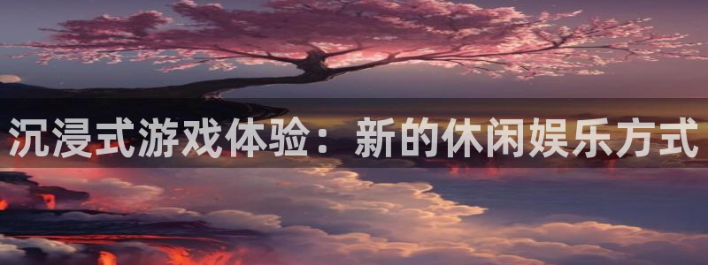 BB贝博艾弗森体育注册：沉浸式游戏体验：新的休闲娱乐方式