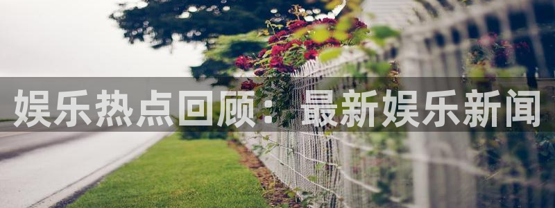 BB贝博艾弗森麻将胡了：娱乐热点回顾：最新娱乐新闻