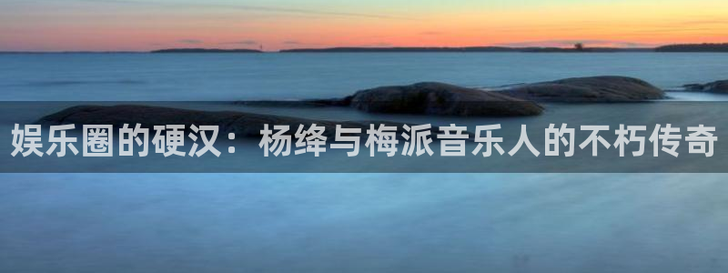 BB贝博艾弗森账号注册：娱乐圈的硬汉：杨绛与梅派音乐人的不朽传奇