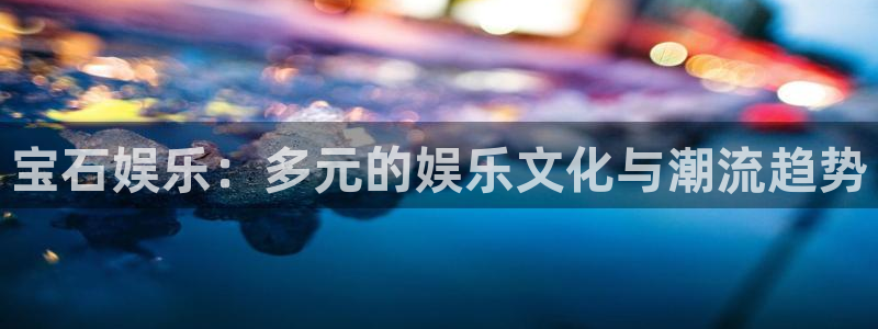 BB贝博艾弗森下载链接：宝石娱乐：多元的娱乐文化与潮流趋势