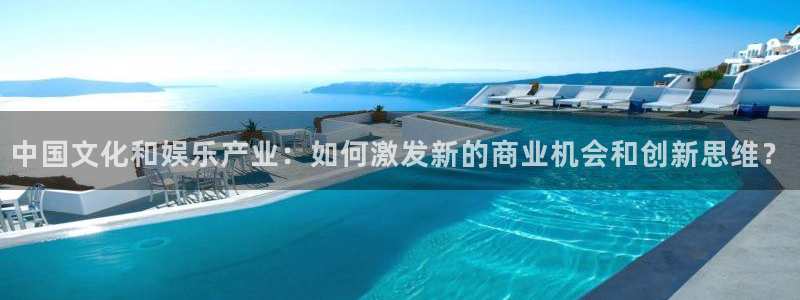 BB贝博艾弗森4代理：中国文化和娱乐产业：如何激发新的商业机会和创新思维？
