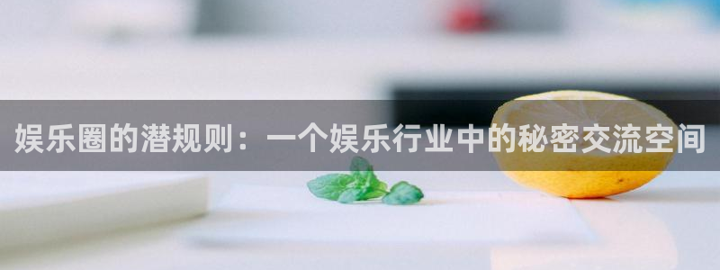 BB贝博艾弗森平台官网：娱乐圈的潜规则：一个娱乐行业中的秘密交流空间